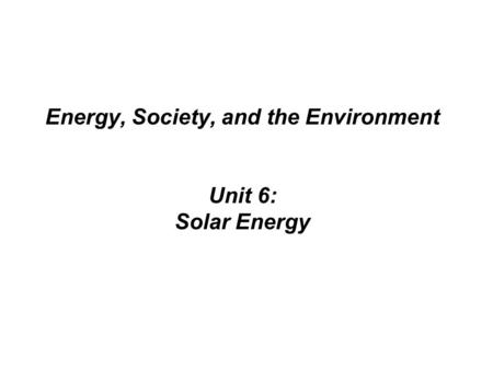 Energy, Society, and the Environment Unit 6: Solar Energy.