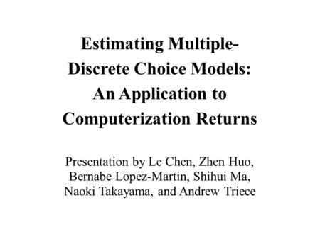 Estimating Multiple- Discrete Choice Models: An Application to Computerization Returns Presentation by Le Chen, Zhen Huo, Bernabe Lopez-Martin, Shihui.