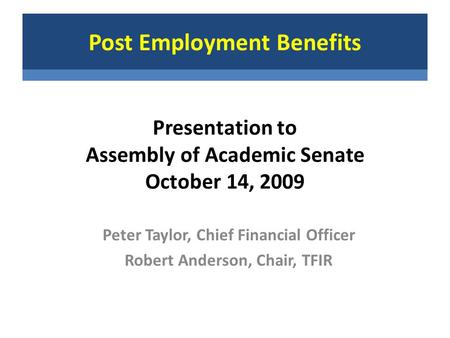Presentation to Assembly of Academic Senate October 14, 2009 Peter Taylor, Chief Financial Officer Robert Anderson, Chair, TFIR Post Employment Benefits.