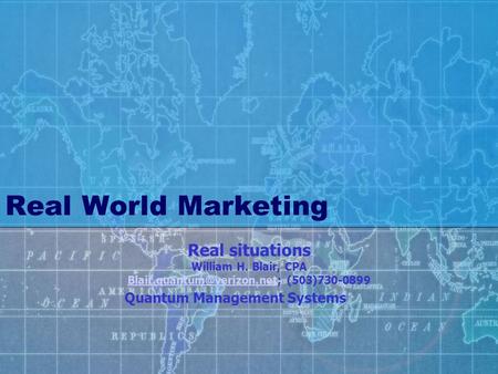 Real World Marketing Real situations William H. Blair, CPA (503)730-0899 Quantum Management Systems.