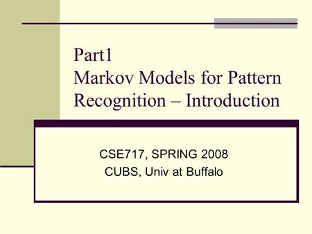 Part1 Markov Models for Pattern Recognition – Introduction CSE717, SPRING 2008 CUBS, Univ at Buffalo.