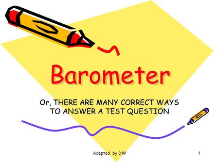 Adepted by DW1 BarometerBarometer Or, THERE ARE MANY CORRECT WAYS TO ANSWER A TEST QUESTION.