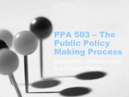 PPA 503 – The Public Policy Making Process Lecture 6c – How to Argue in a Position Paper.