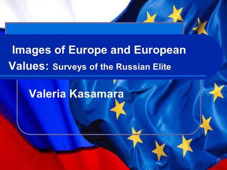 Images of Europe and European Values: Surveys of the Russian Elite Valeria Kasamara.