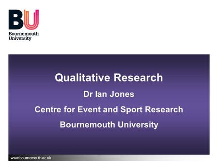 Www.bournemouth.ac.uk Qualitative Research Dr Ian Jones Centre for Event and Sport Research Bournemouth University.