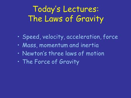 Today’s Lectures: The Laws of Gravity Speed, velocity, acceleration, force Mass, momentum and inertia Newton’s three laws of motion The Force of Gravity.