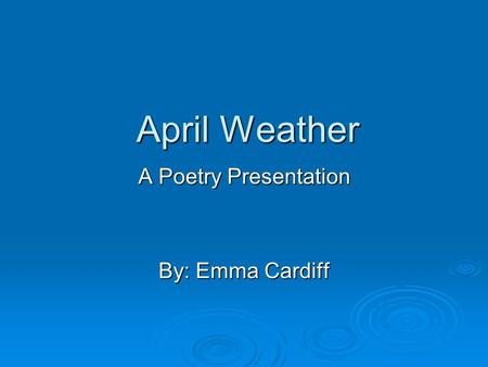 April Weather A Poetry Presentation By: Emma Cardiff.
