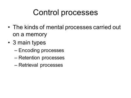 Control processes The kinds of mental processes carried out on a memory 3 main types –Encoding processes –Retention processes –Retrieval processes.