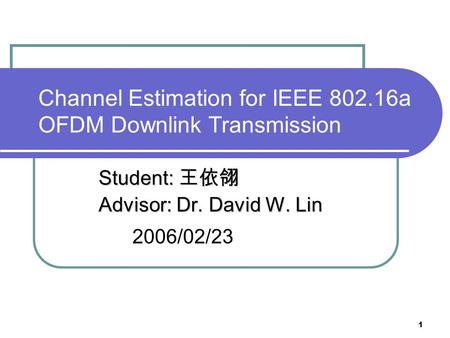 1 Channel Estimation for IEEE 802.16a OFDM Downlink Transmission Student: 王依翎 Advisor: Dr. David W. Lin Advisor: Dr. David W. Lin 2006/02/23.
