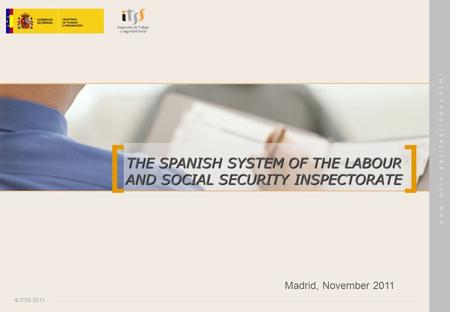 [ ] © ITSS 2011 w w w. m t i n. e s / i t s s / i n d e x.h t m l THE SPANISH SYSTEM OF THE LABOUR AND SOCIAL SECURITY INSPECTORATE Madrid, November 2011.