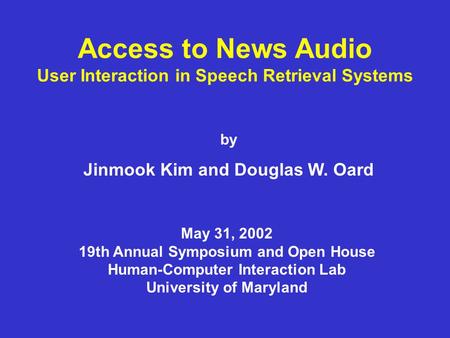 Access to News Audio User Interaction in Speech Retrieval Systems by Jinmook Kim and Douglas W. Oard May 31, 2002 19th Annual Symposium and Open House.