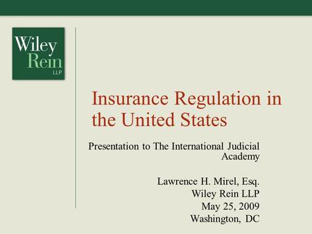 Insurance Regulation in the United States Presentation to The International Judicial Academy Lawrence H. Mirel, Esq. Wiley Rein LLP May 25, 2009 Washington,