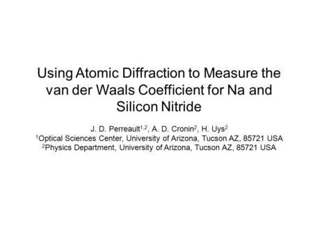 Using Atomic Diffraction to Measure the van der Waals Coefficient for Na and Silicon Nitride J. D. Perreault 1,2, A. D. Cronin 2, H. Uys 2 1 Optical Sciences.