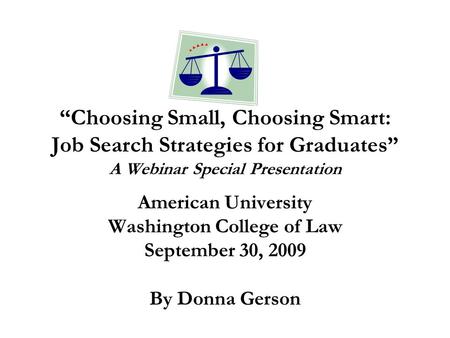 “Choosing Small, Choosing Smart: Job Search Strategies for Graduates” A Webinar Special Presentation American University Washington College of Law September.