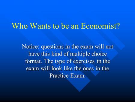 Who Wants to be an Economist? Notice: questions in the exam will not have this kind of multiple choice format. The type of exercises in the exam will.