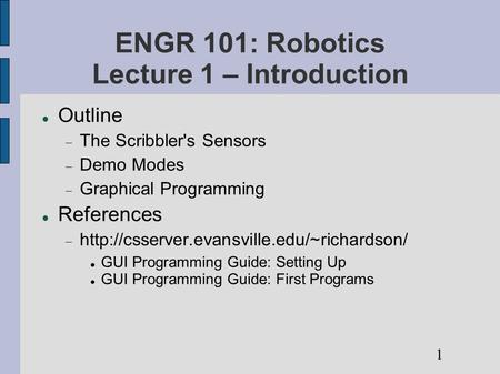 ENGR 101: Robotics Lecture 1 – Introduction Outline  The Scribbler's Sensors  Demo Modes  Graphical Programming References 
