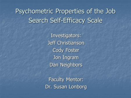 Psychometric Properties of the Job Search Self-Efficacy Scale Investigators: Jeff Christianson Cody Foster Jon Ingram Dan Neighbors Faculty Mentor: Dr.