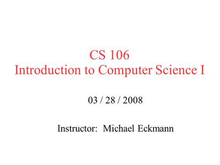 CS 106 Introduction to Computer Science I 03 / 28 / 2008 Instructor: Michael Eckmann.