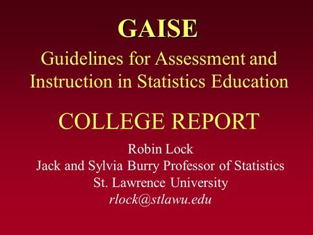 GAISE Robin Lock Jack and Sylvia Burry Professor of Statistics St. Lawrence University Guidelines for Assessment and Instruction in Statistics.