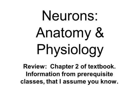 Neurons: Anatomy & Physiology Review: Chapter 2 of textbook. Information from prerequisite classes, that I assume you know.