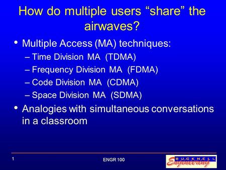 ENGR 100 1 How do multiple users “share” the airwaves? Multiple Access (MA) techniques: –Time Division MA (TDMA) –Frequency Division MA (FDMA) –Code Division.