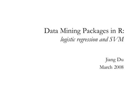 Data Mining Packages in R: logistic regression and SVM Jiang Du March 2008.