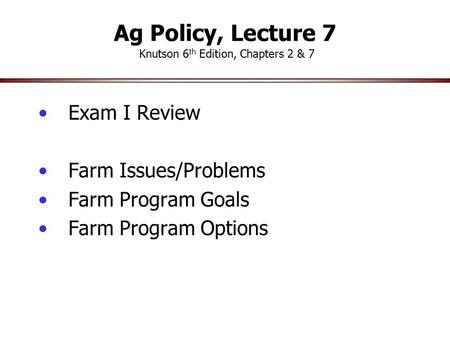 Ag Policy, Lecture 7 Knutson 6 th Edition, Chapters 2 & 7 Exam I Review Farm Issues/Problems Farm Program Goals Farm Program Options.