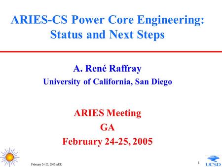 February 24-25, 2005/ARR 1 ARIES-CS Power Core Engineering: Status and Next Steps A. René Raffray University of California, San Diego ARIES Meeting GA.