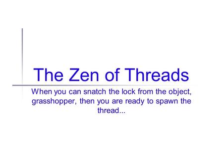 The Zen of Threads When you can snatch the lock from the object, grasshopper, then you are ready to spawn the thread...