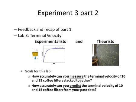 Experiment 3 part 2 – Feedback and recap of part 1 – Lab 3: Terminal Velocity Experimentalists and Theorists Goals for this lab: o How accurately can you.