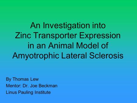 An Investigation into Zinc Transporter Expression in an Animal Model of Amyotrophic Lateral Sclerosis By Thomas Lew Mentor: Dr. Joe Beckman Linus Pauling.