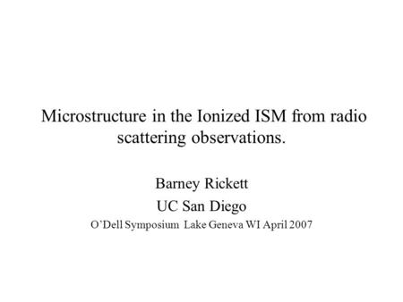 Microstructure in the Ionized ISM from radio scattering observations. Barney Rickett UC San Diego O’Dell Symposium Lake Geneva WI April 2007.