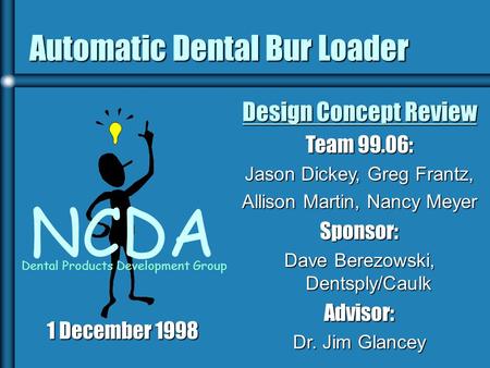 Automatic Dental Bur Loader NCDA Dental Products Development Group Design Concept Review Team 99.06: Jason Dickey, Greg Frantz, Allison Martin, Nancy Meyer.