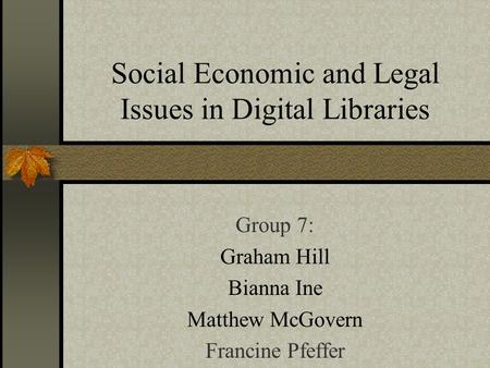 Social Economic and Legal Issues in Digital Libraries Group 7: Graham Hill Bianna Ine Matthew McGovern Francine Pfeffer.