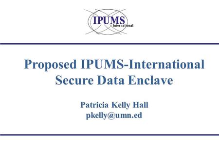 Proposed IPUMS-International Secure Data Enclave Patricia Kelly Hall