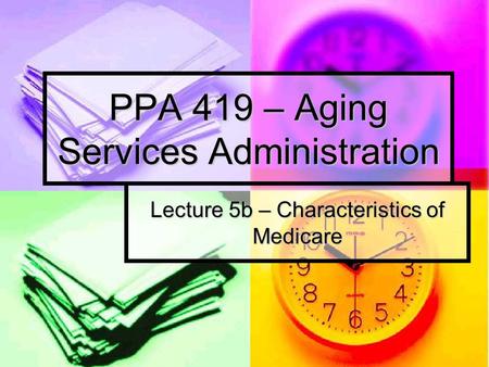 PPA 419 – Aging Services Administration Lecture 5b – Characteristics of Medicare.