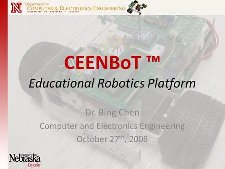 CEENBoT ™ Educational Robotics Platform Dr. Bing Chen Computer and Electronics Engineering October 27 th, 2008.