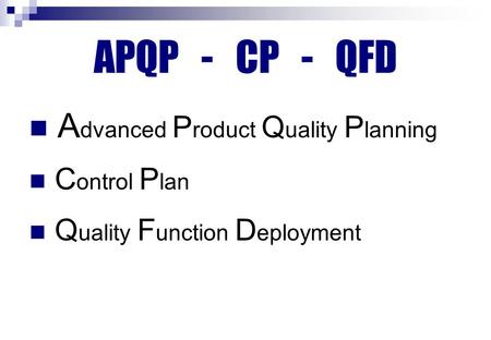 APQP - CP - QFD A dvanced P roduct Q uality P lanning C ontrol P lan Q uality F unction D eployment.
