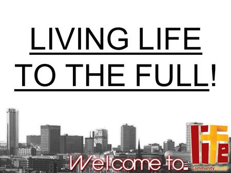 LIVING LIFE TO THE FULL!. “I have come that they may have life, and have it to the full”. (John 10:10)