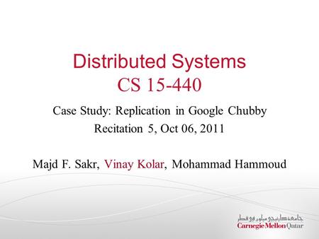 Distributed Systems CS 15-440 Case Study: Replication in Google Chubby Recitation 5, Oct 06, 2011 Majd F. Sakr, Vinay Kolar, Mohammad Hammoud.