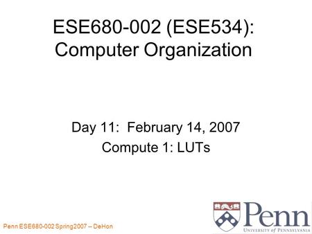 Penn ESE680-002 Spring2007 -- DeHon 1 ESE680-002 (ESE534): Computer Organization Day 11: February 14, 2007 Compute 1: LUTs.