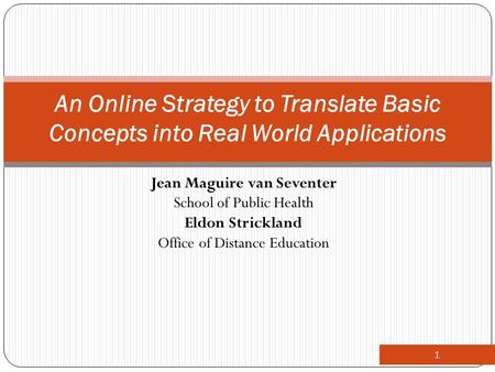 Jean Maguire van Seventer School of Public Health Eldon Strickland Office of Distance Education 1 An Online Strategy to Translate Basic Concepts into Real.