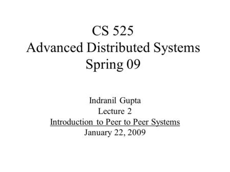 CS 525 Advanced Distributed Systems Spring 09 Indranil Gupta Lecture 2 Introduction to Peer to Peer Systems January 22, 2009.