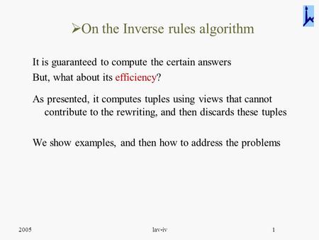 2005lav-iv1  On the Inverse rules algorithm It is guaranteed to compute the certain answers But, what about its efficiency? As presented, it computes.