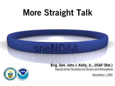 More Straight Talk Brig. Gen. John J. Kelly, Jr., USAF (Ret.) Deputy Under Secretary for Oceans and Atmosphere December 1, 2005.