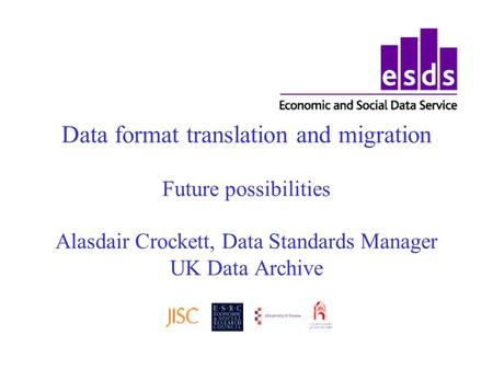 Data format translation and migration Future possibilities Alasdair Crockett, Data Standards Manager UK Data Archive.