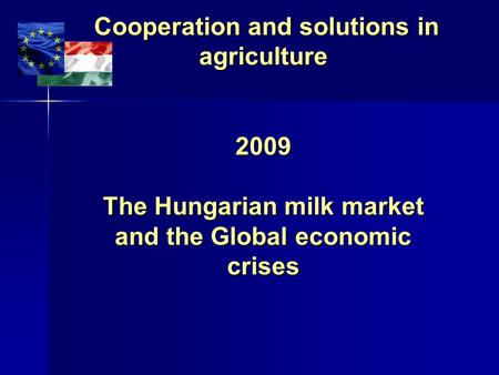 Cooperation and solutions in agriculture 2009 The Hungarian milk market and the Global economic crises Cooperation and solutions in agriculture 2009 The.