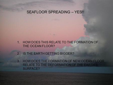SEAFLOOR SPREADING – YES!! 1.HOW DOES THIS RELATE TO THE FORMATION OF THE OCEAN FLOOR? 2.IS THE EARTH GETTING BIGGER? 3.HOW DOES THE FORMATION OF NEW OCEAN.