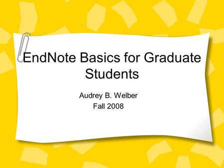 EndNote Basics for Graduate Students Audrey B. Welber Fall 2008.