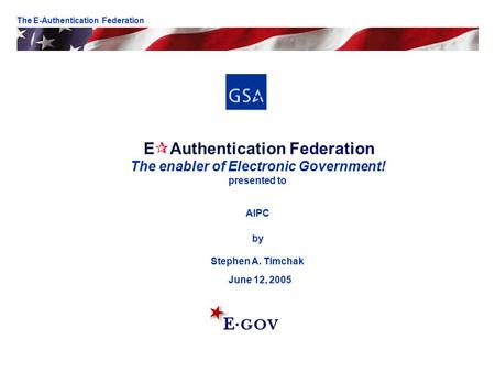 E  Authentication Federation The enabler of Electronic Government! presented to AIPC by Stephen A. Timchak June 12, 2005 The E-Authentication Federation.